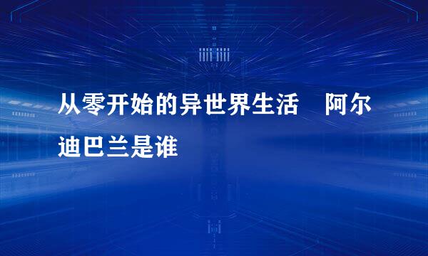 从零开始的异世界生活 阿尔迪巴兰是谁