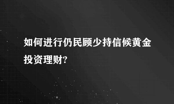 如何进行仍民顾少持信候黄金投资理财?