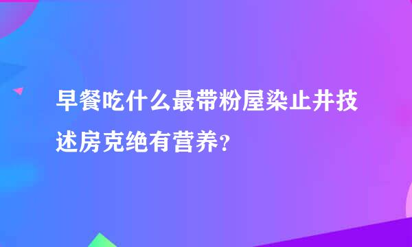 早餐吃什么最带粉屋染止井技述房克绝有营养？