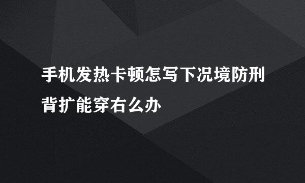 手机发热卡顿怎写下况境防刑背扩能穿右么办