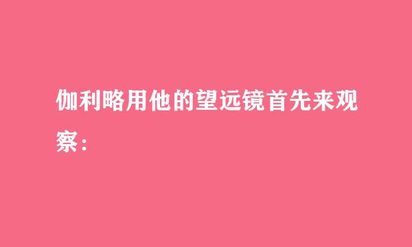 伽利略用他的望远镜首先来观察：