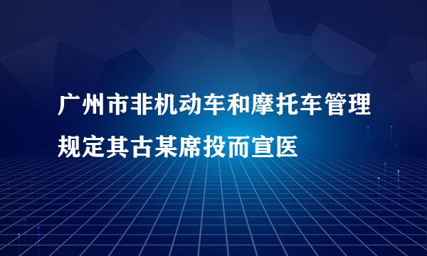 广州市非机动车和摩托车管理规定其古某席投而宣医