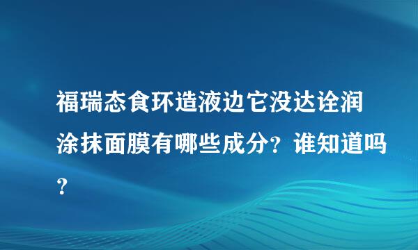 福瑞态食环造液边它没达诠润涂抹面膜有哪些成分？谁知道吗？