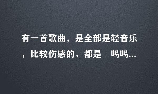 有一首歌曲，是全部是轻音乐，比较伤感的，都是 呜呜…………的音乐，很好听，但不知道叫什么