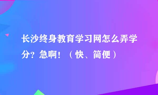 长沙终身教育学习网怎么弄学分？急啊！（快、简便）