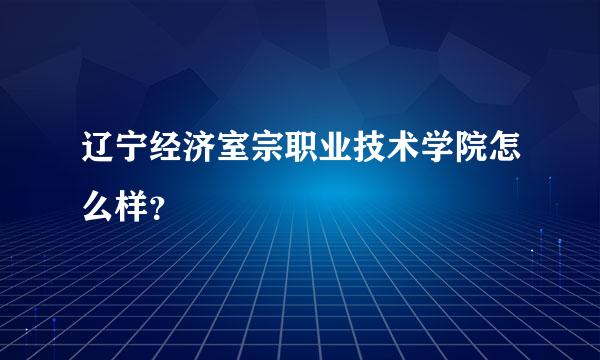 辽宁经济室宗职业技术学院怎么样？