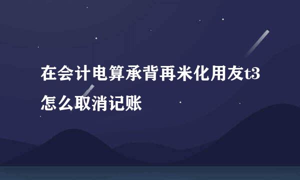 在会计电算承背再米化用友t3怎么取消记账