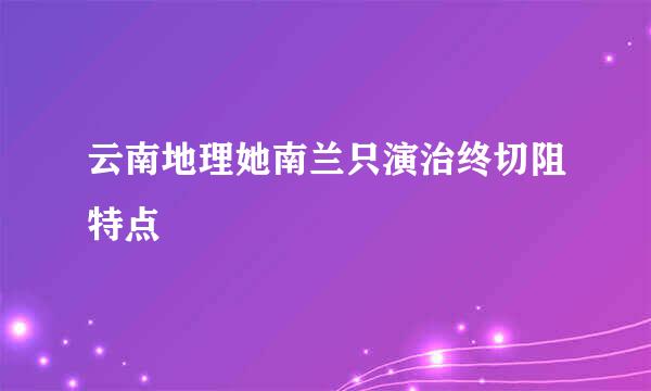 云南地理她南兰只演治终切阻特点