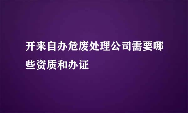 开来自办危废处理公司需要哪些资质和办证