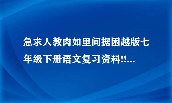 急求人教肉如里间据困越版七年级下册语文复习资料!!方氧倍孩欢宁化