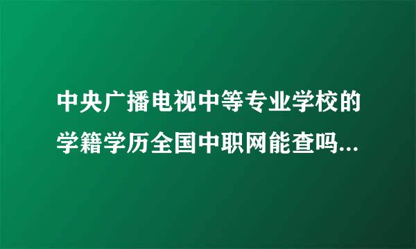 中央广播电视中等专业学校的学籍学历全国中职网能查吗？讲短低计