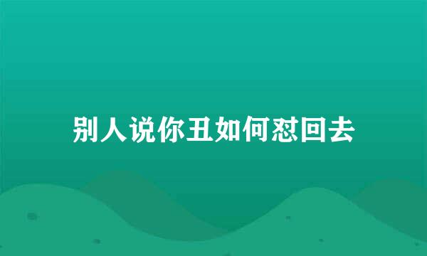 别人说你丑如何怼回去