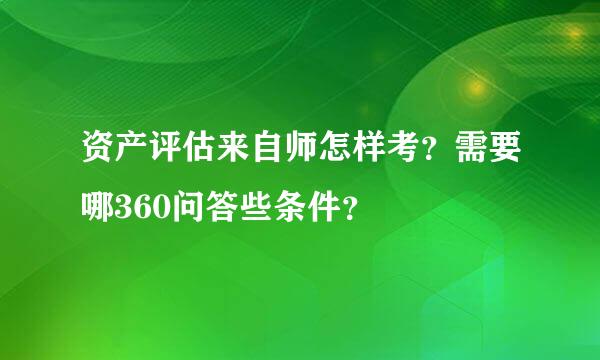 资产评估来自师怎样考？需要哪360问答些条件？