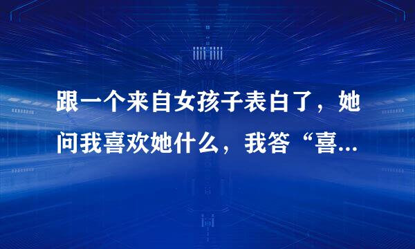 跟一个来自女孩子表白了，她问我喜欢她什么，我答“喜欢她的优点和缺点，喜欢她的人，她什么我都不介意，”她