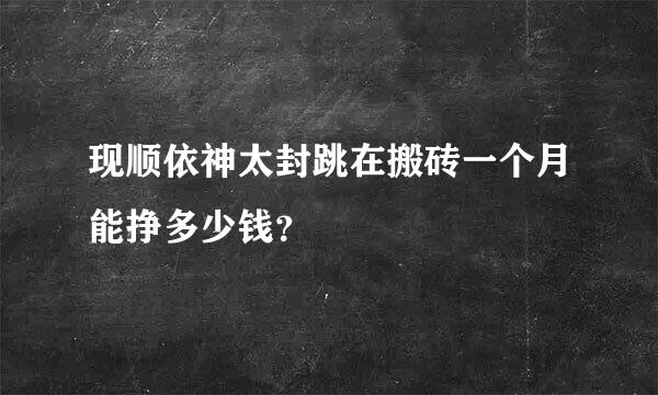 现顺依神太封跳在搬砖一个月能挣多少钱？