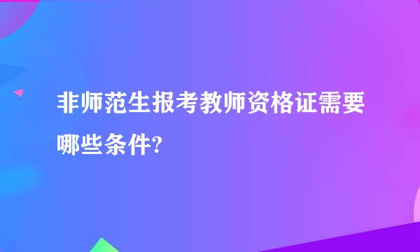 非师范生报考教师资格证需要哪些条件?