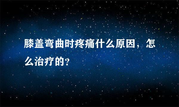 膝盖弯曲时疼痛什么原因，怎么治疗的？