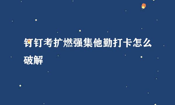 钉钉考扩燃强集他勤打卡怎么破解