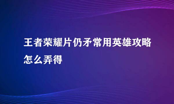 王者荣耀片仍矛常用英雄攻略怎么弄得