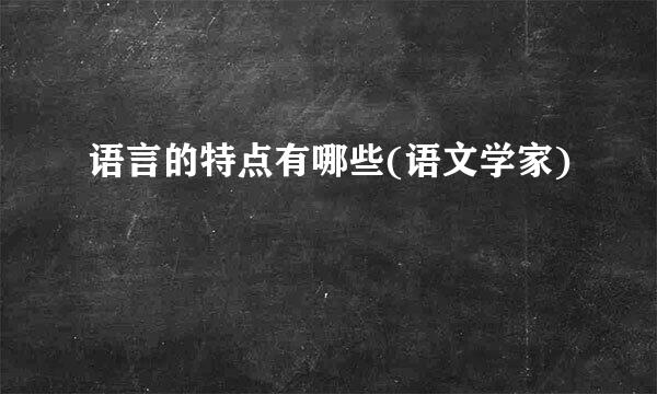 语言的特点有哪些(语文学家)