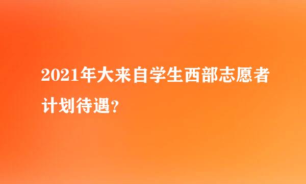 2021年大来自学生西部志愿者计划待遇？