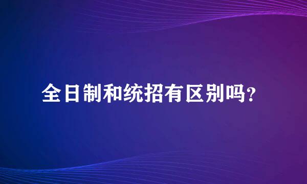 全日制和统招有区别吗？