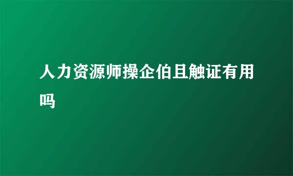 人力资源师操企伯且触证有用吗