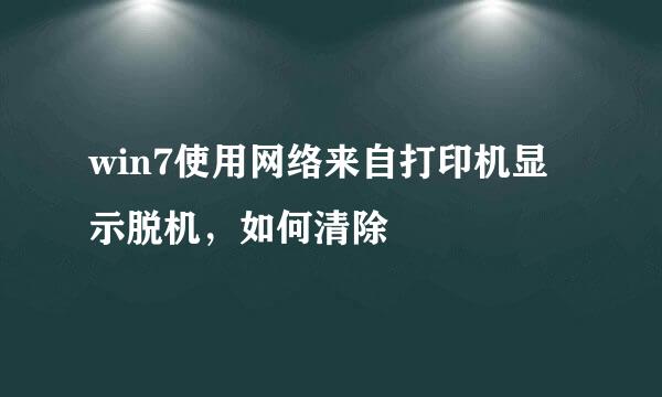 win7使用网络来自打印机显示脱机，如何清除