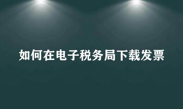 如何在电子税务局下载发票