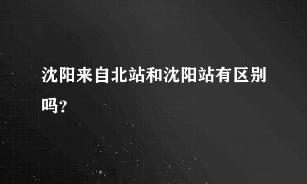 沈阳来自北站和沈阳站有区别吗？