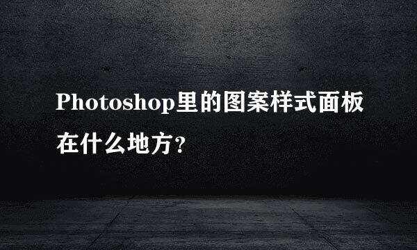 Photoshop里的图案样式面板在什么地方？