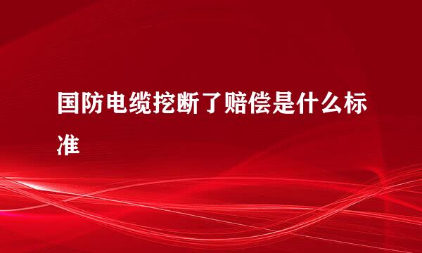 国防电缆挖断了赔偿是什么标准