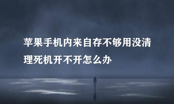 苹果手机内来自存不够用没清理死机开不开怎么办