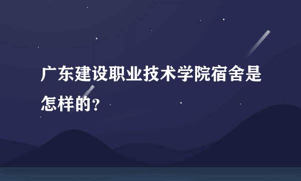 广东建设职业技术学院宿舍是怎样的？