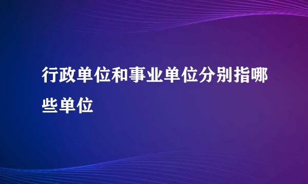 行政单位和事业单位分别指哪些单位