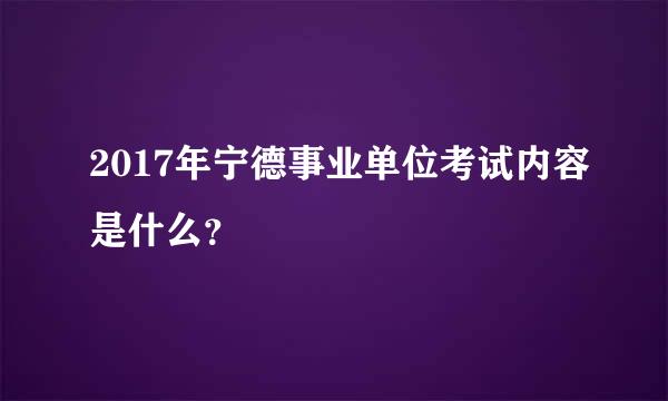 2017年宁德事业单位考试内容是什么？