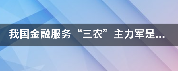 我国金融服务“三农”主力军是什么金融机构？