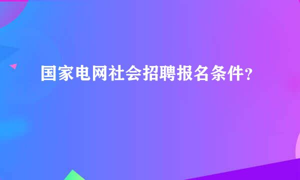 国家电网社会招聘报名条件？