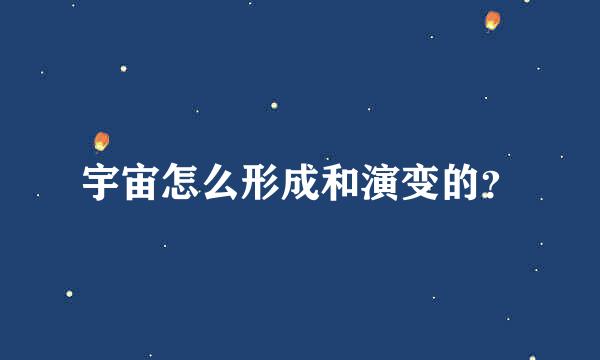 宇宙怎么形成和演变的？