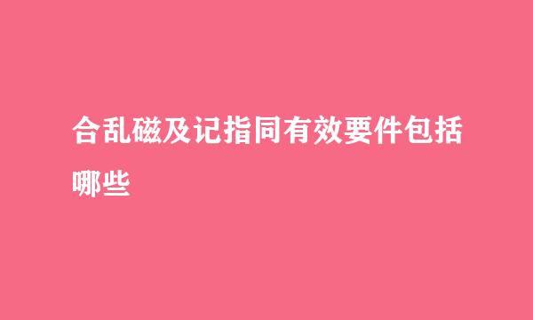 合乱磁及记指同有效要件包括哪些