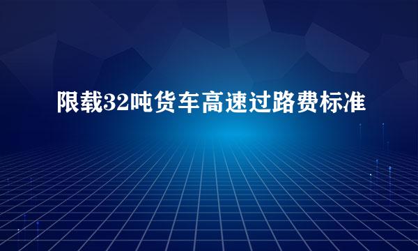 限载32吨货车高速过路费标准