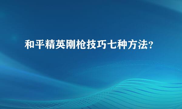 和平精英刚枪技巧七种方法？