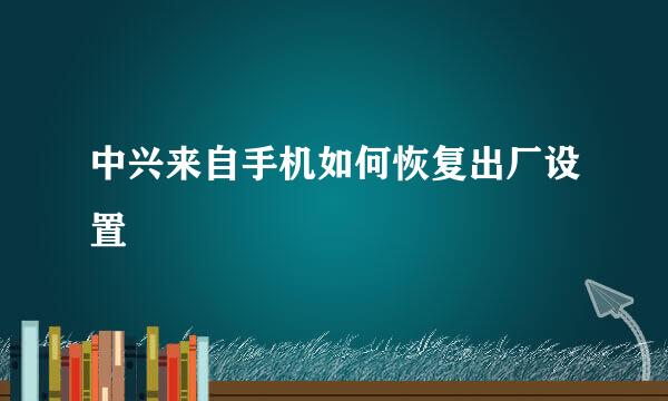 中兴来自手机如何恢复出厂设置