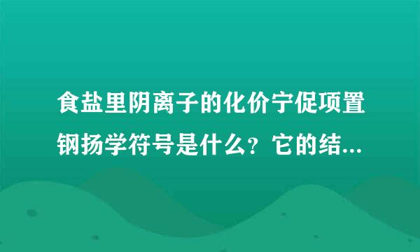 食盐里阴离子的化价宁促项置钢扬学符号是什么？它的结构示意图是什么