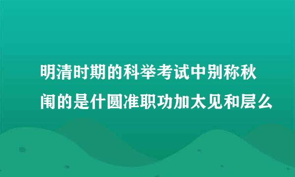 明清时期的科举考试中别称秋闱的是什圆准职功加太见和层么