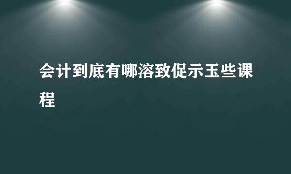 会计到底有哪溶致促示玉些课程