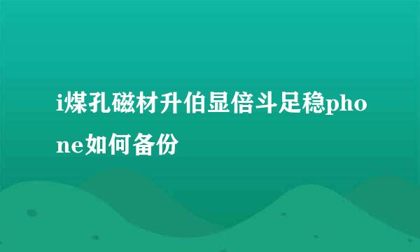 i煤孔磁材升伯显倍斗足稳phone如何备份