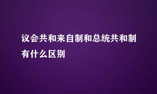 议会共和来自制和总统共和制有什么区别