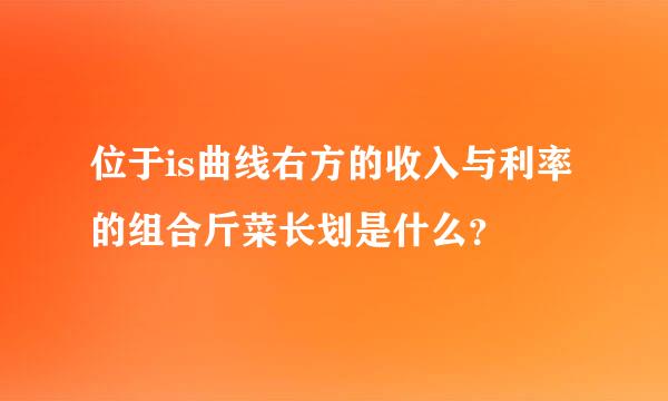 位于is曲线右方的收入与利率的组合斤菜长划是什么？