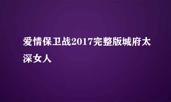 爱情保卫战2017完整版城府太深女人